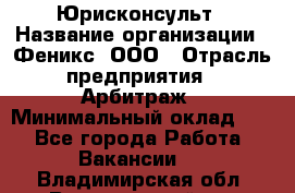 Юрисконсульт › Название организации ­ Феникс, ООО › Отрасль предприятия ­ Арбитраж › Минимальный оклад ­ 1 - Все города Работа » Вакансии   . Владимирская обл.,Вязниковский р-н